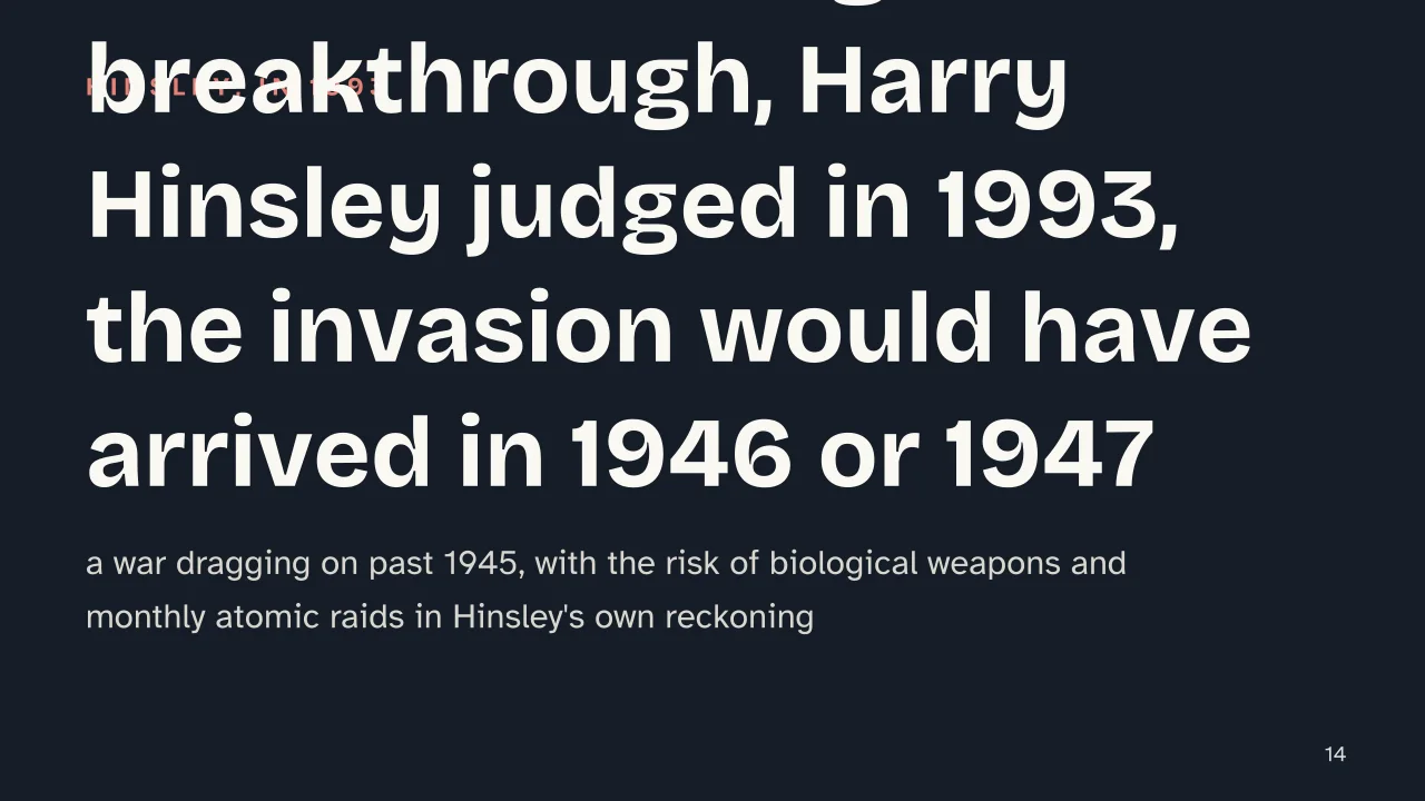 Slide 14 of the presentation on Alan Turing and the Enigma Machine: Without the Enigma breakthrough, Harry Hinsley judged in 1993, the invasion would have arrived in 1946 or 1947