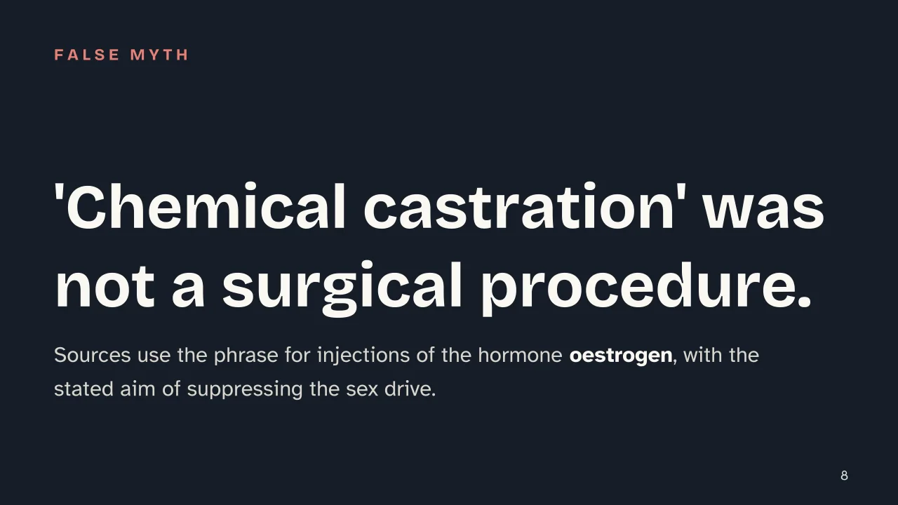 Slide 8 of the presentation on Was Alan Turing Gay? The 1952 Conviction, Chemical Castration and Pardon: 'Chemical castration' was not a surgical procedure.